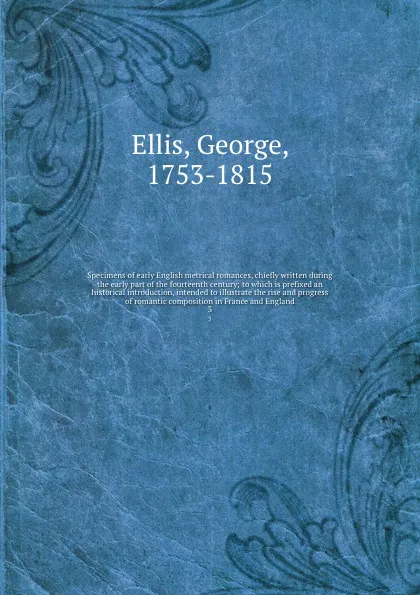 Обложка книги Specimens of early English metrical romances, chiefly written during the early part of the fourteenth century; to which is prefixed an historical introduction, intended to illustrate the rise and progress of romantic composition in France and Engl..., George Ellis