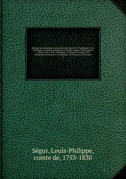 Обложка книги Histoire des principaux evenemens du regne de F. Guillaume II, roi de Prusse, et tableau politique de l'Europe, depuis 1786 jusqu'en 1796, ou l'an 4 de la republique. Contenant un precis des revolutions de Brabant, de Hollande, de Pologne et de Fr..., Louis-Philippe Ségur