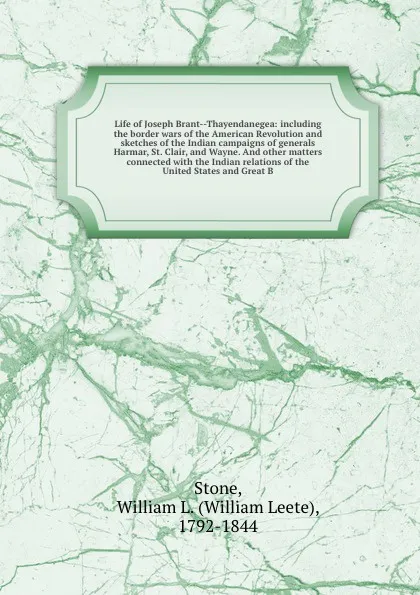 Обложка книги Life of Joseph Brant--Thayendanegea: including the border wars of the American Revolution and sketches of the Indian campaigns of generals Harmar, St. Clair, and Wayne. And other matters connected with the Indian relations of the United States and..., William Leete Stone