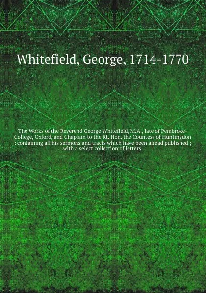 Обложка книги The Works of the Reverend George Whitefield, M.A., late of Pembroke-College, Oxford, and Chaplain to the Rt. Hon. the Countess of Huntingdon : containing all his sermons and tracts which have been alread published ; with a select collection of let..., George Whitefield