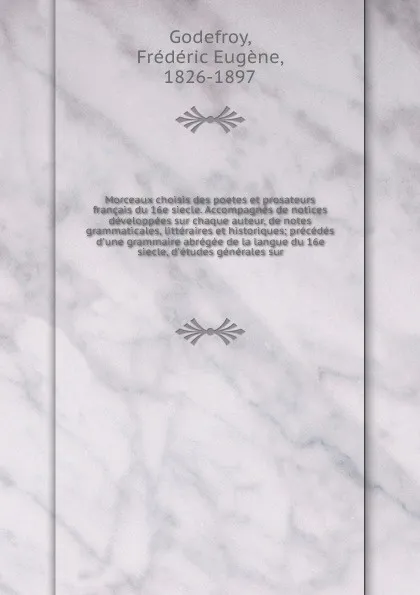 Обложка книги Morceaux choisis des poetes et prosateurs francais du 16e siecle. Accompagnes de notices developpees sur chaque auteur, de notes grammaticales, litteraires et historiques; precedes d'une grammaire abregee de la langue du 16e siecle, d'etudes gener..., Frédéric Eugène Godefroy