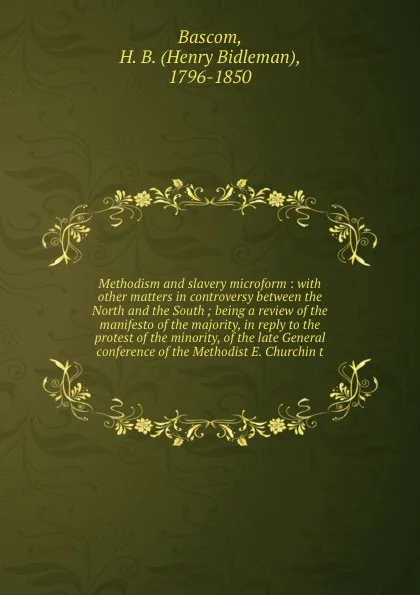 Обложка книги Methodism and slavery microform : with other matters in controversy between the North and the South ; being a review of the manifesto of the majority, in reply to the protest of the minority, of the late General conference of the Methodist E. Chur..., Henry Bidleman Bascom