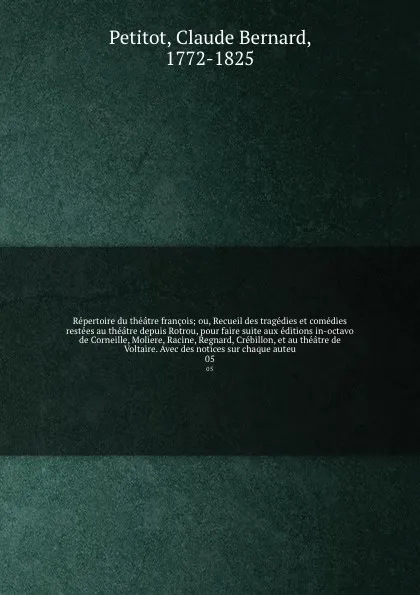 Обложка книги Repertoire du theatre francois; ou, Recueil des tragedies et comedies restees au theatre depuis Rotrou, pour faire suite aux editions in-octavo de Corneille, Moliere, Racine, Regnard, Crebillon, et au theatre de Voltaire. Avec des notices sur chaq..., Claude Bernard Petitot