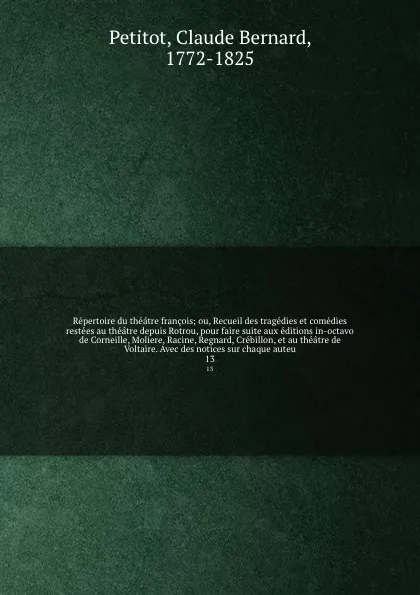 Обложка книги Repertoire du theatre francois; ou, Recueil des tragedies et comedies restees au theatre depuis Rotrou, pour faire suite aux editions in-octavo de Corneille, Moliere, Racine, Regnard, Crebillon, et au theatre de Voltaire. Avec des notices sur chaq..., Claude Bernard Petitot
