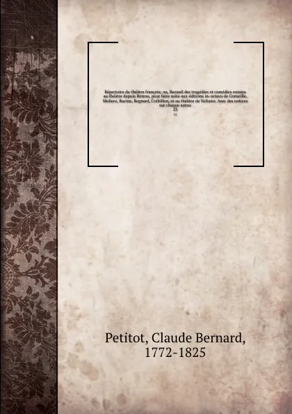 Обложка книги Repertoire du theatre francois; ou, Recueil des tragedies et comedies restees au theatre depuis Rotrou, pour faire suite aux editions in-octavo de Corneille, Moliere, Racine, Regnard, Crebillon, et au theatre de Voltaire. Avec des notices sur chaq..., Claude Bernard Petitot