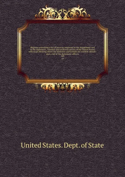 Обложка книги Register containing a list of persons employed in the department and in the diplomatic, consular and territorial service of the United States, with maps showing where the ministers and consuls are resident abroad : also a list of the diplomatic of..., The Department Of State