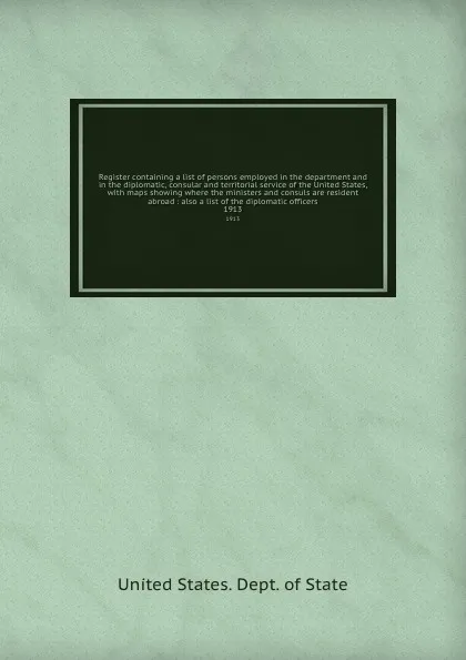 Обложка книги Register containing a list of persons employed in the department and in the diplomatic, consular and territorial service of the United States, with maps showing where the ministers and consuls are resident abroad : also a list of the diplomatic of..., The Department Of State