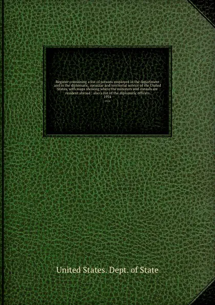 Обложка книги Register containing a list of persons employed in the department and in the diplomatic, consular and territorial service of the United States, with maps showing where the ministers and consuls are resident abroad : also a list of the diplomatic of..., The Department Of State