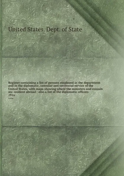 Обложка книги Register containing a list of persons employed in the department and in the diplomatic, consular and territorial service of the United States, with maps showing where the ministers and consuls are resident abroad : also a list of the diplomatic of..., The Department Of State