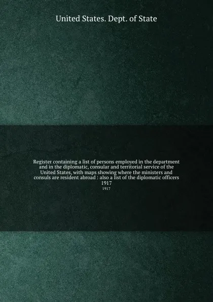 Обложка книги Register containing a list of persons employed in the department and in the diplomatic, consular and territorial service of the United States, with maps showing where the ministers and consuls are resident abroad : also a list of the diplomatic of..., The Department Of State