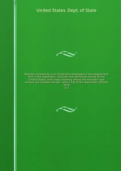 Обложка книги Register containing a list of persons employed in the department and in the diplomatic, consular and territorial service of the United States, with maps showing where the ministers and consuls are resident abroad : also a list of the diplomatic of..., The Department Of State
