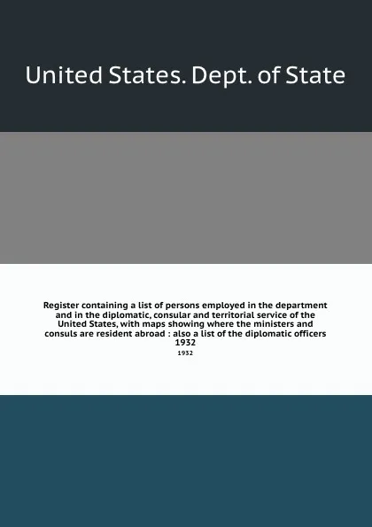 Обложка книги Register containing a list of persons employed in the department and in the diplomatic, consular and territorial service of the United States, with maps showing where the ministers and consuls are resident abroad : also a list of the diplomatic of..., The Department Of State