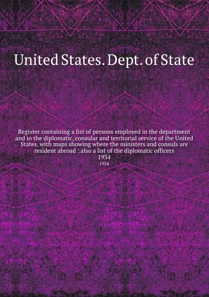 Обложка книги Register containing a list of persons employed in the department and in the diplomatic, consular and territorial service of the United States, with maps showing where the ministers and consuls are resident abroad : also a list of the diplomatic of..., The Department Of State