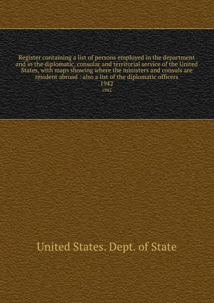 Обложка книги Register containing a list of persons employed in the department and in the diplomatic, consular and territorial service of the United States, with maps showing where the ministers and consuls are resident abroad : also a list of the diplomatic of..., The Department Of State