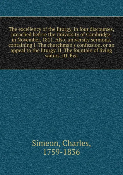 Обложка книги The excellency of the liturgy, in four discourses, preached before the University of Cambridge, in November, 1811. Also, university sermons, containing I. The churchman's confession, or an appeal to the liturgy. II. The fountain of living waters. ..., Charles Simeon