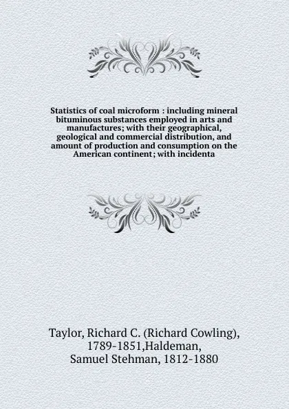 Обложка книги Statistics of coal microform : including mineral bituminous substances employed in arts and manufactures; with their geographical, geological and commercial distribution, and amount of production and consumption on the American continent; with inc..., Richard Cowling Taylor