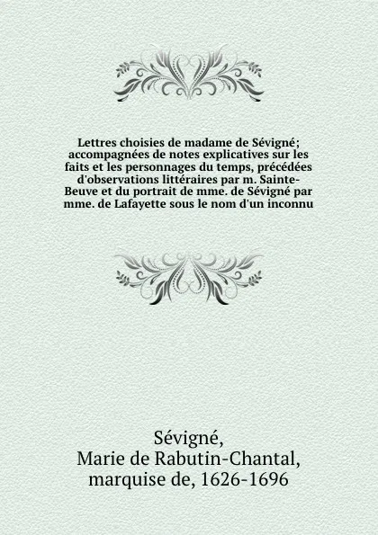 Обложка книги Lettres choisies de madame de Sevigne; accompagnees de notes explicatives sur les faits et les personnages du temps, precedees d'observations litteraires par m. Sainte-Beuve et du portrait de mme. de Sevigne par mme. de Lafayette sous le nom d'un ..., Marie de Rabutin-Chantal Sévigné