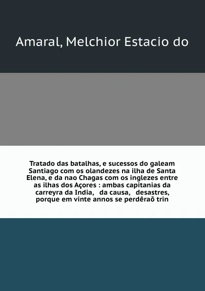 Обложка книги Tratado das batalhas, e sucessos do galeam Santiago com os olandezes na ilha de Santa Elena, e da nao Chagas com os inglezes entre as ilhas dos Acores : ambas capitanias da carreyra da India, & da causa, & desastres, porque em vinte annos se perde..., Melchior Estacio do Amaral