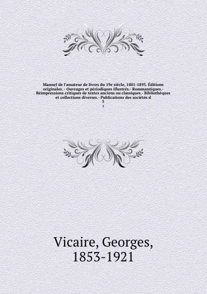 Обложка книги Manuel de l'amateur de livres du 19e siecle, 1801-1893. Editions originales. - Ouvrages et periodiques illustres.- Rommantiques.- Reimpressions critiques de textes anciens ou classiques.- Bibliotheques et collections diverses.- Publications des so..., Georges Vicaire