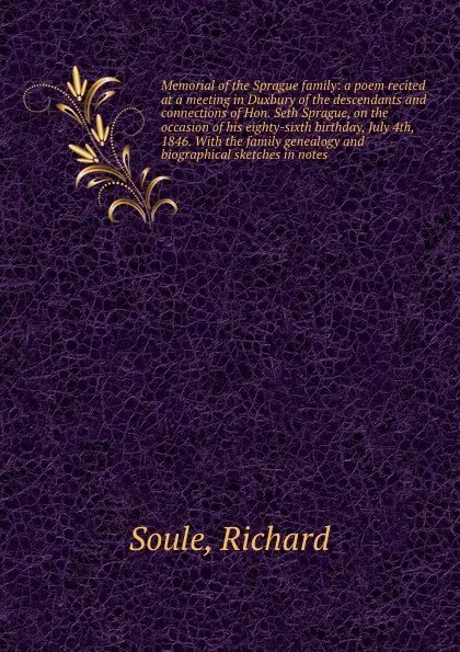 Обложка книги Memorial of the Sprague family: a poem recited at a meeting in Duxbury of the descendants and connections of Hon. Seth Sprague, on the occasion of his eighty-sixth birthday, July 4th, 1846. With the family genealogy and biographical sketches in no..., Richard Soule