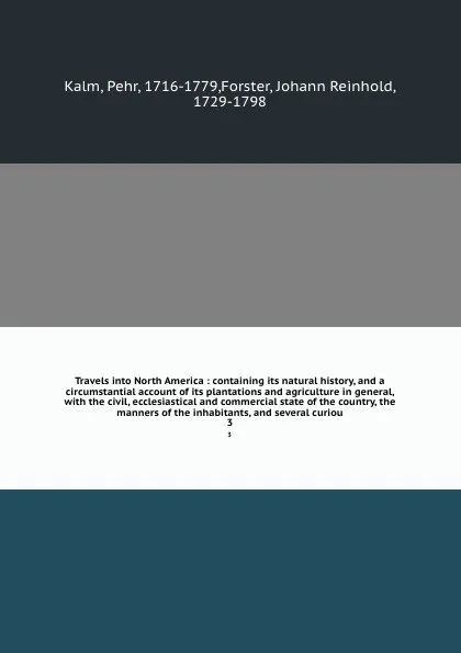 Обложка книги Travels into North America : containing its natural history, and a circumstantial account of its plantations and agriculture in general, with the civil, ecclesiastical and commercial state of the country, the manners of the inhabitants, and severa..., Pehr Kalm