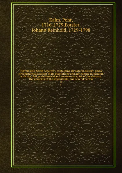 Обложка книги Travels into North America : containing its natural history, and a circumstantial account of its plantations and agriculture in general, with the civil, ecclesiastical and commercial state of the country, the manners of the inhabitants, and severa..., Pehr Kalm