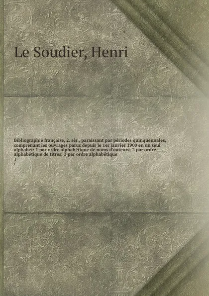 Обложка книги Bibliographie francaise, 2. ser., paraissant par periodes quinquennales, comprenant les ouvrages parus depuis le 1er janvier 1900 en un seul alphabet: 1 par ordre alphabetique de noms d'auteurs; 2 par ordre alphabetique de titres; 3 par ordre alph..., Henri le Soudier