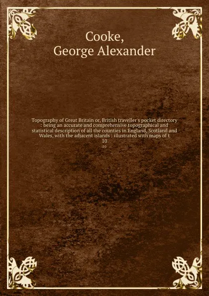 Обложка книги Topography of Great Britain or, British traveller's pocket directory : being an accurate and comprehensive topographical and statistical description of all the counties in England, Scotland and Wales, with the adjacent islands : illustrated with m..., George Alexander Cooke