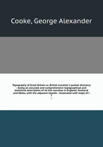 Обложка книги Topography of Great Britain or, British traveller's pocket directory : being an accurate and comprehensive topographical and statistical description of all the counties in England, Scotland and Wales, with the adjacent islands : illustrated with m..., George Alexander Cooke