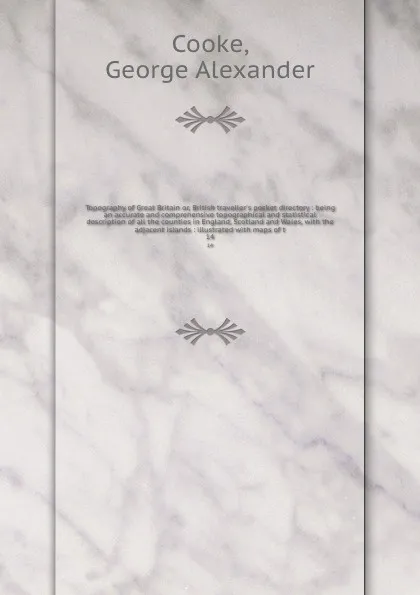Обложка книги Topography of Great Britain or, British traveller's pocket directory : being an accurate and comprehensive topographical and statistical description of all the counties in England, Scotland and Wales, with the adjacent islands : illustrated with m..., George Alexander Cooke