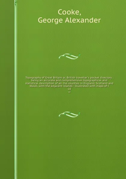 Обложка книги Topography of Great Britain or, British traveller's pocket directory : being an accurate and comprehensive topographical and statistical description of all the counties in England, Scotland and Wales, with the adjacent islands : illustrated with m..., George Alexander Cooke