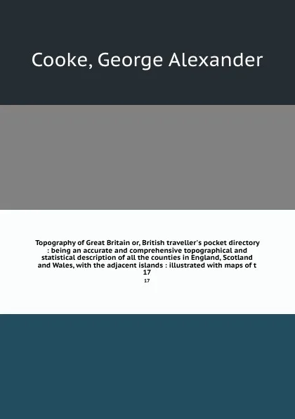 Обложка книги Topography of Great Britain or, British traveller's pocket directory : being an accurate and comprehensive topographical and statistical description of all the counties in England, Scotland and Wales, with the adjacent islands : illustrated with m..., George Alexander Cooke