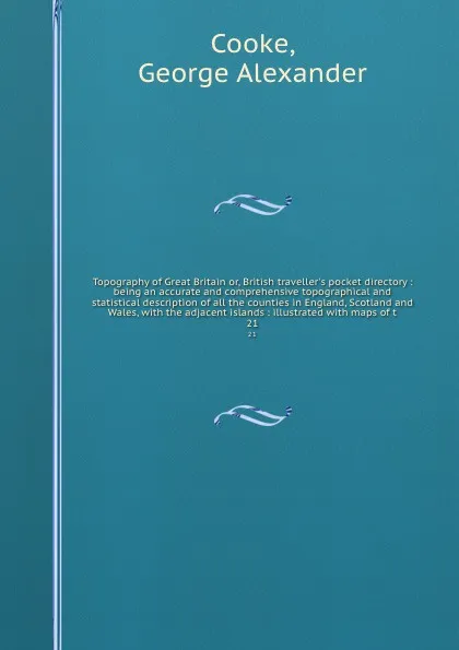 Обложка книги Topography of Great Britain or, British traveller's pocket directory : being an accurate and comprehensive topographical and statistical description of all the counties in England, Scotland and Wales, with the adjacent islands : illustrated with m..., George Alexander Cooke
