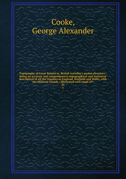 Обложка книги Topography of Great Britain or, British traveller's pocket directory : being an accurate and comprehensive topographical and statistical description of all the counties in England, Scotland and Wales, with the adjacent islands : illustrated with m..., George Alexander Cooke