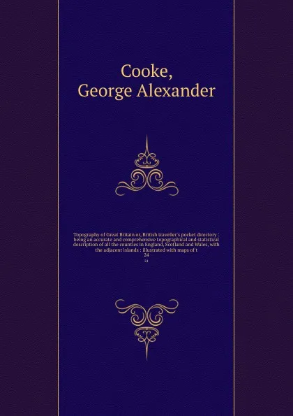 Обложка книги Topography of Great Britain or, British traveller's pocket directory : being an accurate and comprehensive topographical and statistical description of all the counties in England, Scotland and Wales, with the adjacent islands : illustrated with m..., George Alexander Cooke