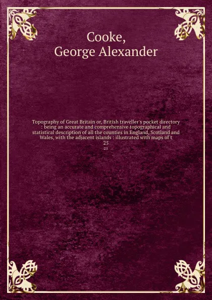 Обложка книги Topography of Great Britain or, British traveller's pocket directory : being an accurate and comprehensive topographical and statistical description of all the counties in England, Scotland and Wales, with the adjacent islands : illustrated with m..., George Alexander Cooke