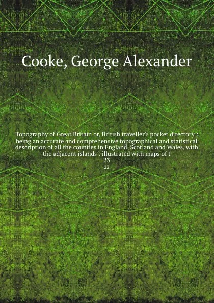 Обложка книги Topography of Great Britain or, British traveller's pocket directory : being an accurate and comprehensive topographical and statistical description of all the counties in England, Scotland and Wales, with the adjacent islands : illustrated with m..., George Alexander Cooke