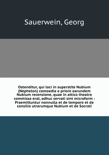 Обложка книги Ostenditur, qui loci in superstite Nubium (Nephelon) comoedia e priore earundem Nubium recensione, quae in attico theatro commissa erat, adhuc servati sint microform : Praemittuntur nonnulla et de tempore et de consilio utrarumque Nubium et de Soc..., Georg Sauerwein