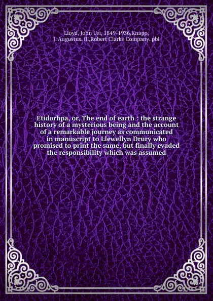 Обложка книги Etidorhpa, or, The end of earth : the strange history of a mysterious being and the account of a remarkable journey as communicated in manuscript to Llewellyn Drury who promised to print the same, but finally evaded the responsibility which was as..., John Uri Lloyd