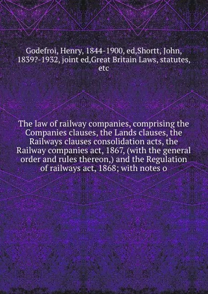 Обложка книги The law of railway companies, comprising the Companies clauses, the Lands clauses, the Railways clauses consolidation acts, the Railway companies act, 1867, (with the general order and rules thereon,) and the Regulation of railways act, 1868; with..., Henry Godefroi