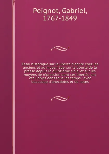 Обложка книги Essai historique sur la liberte d'ecrire chez les anciens et au moyen age, sur la liberte de la presse depuis le quinzieme sicle, et sur les moyens de repression dont ces libertes ont ete l'objet dans tous les temps ; avec beaucoup d'anecdotes et ..., Gabriel Peignot