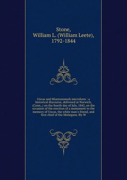 Обложка книги Uncas and Miantonomoh microform : a historical discourse, delivered at Norwich, (Conn.,) on the fourth day of July, 1842, on the occasion of the erection of a monument to the memory of Uncas, the white man's friend, and first chief of the Mohegans..., William Leete Stone