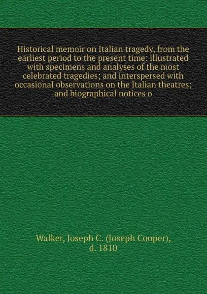 Обложка книги Historical memoir on Italian tragedy, from the earliest period to the present time: illustrated with specimens and analyses of the most celebrated tragedies; and interspersed with occasional observations on the Italian theatres; and biographical n..., Joseph Cooper Walker