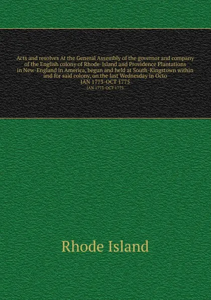 Обложка книги Acts and resolves At the General Assembly of the governor and company of the English colony of Rhode-Island and Providence Plantations in New-England in America, begun and held at South-Kingstown within and for said colony, on the last Wednesday i..., Rhode Island