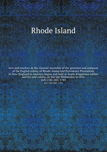 Обложка книги Acts and resolves At the General Assembly of the governor and company of the English colony of Rhode-Island and Providence Plantations in New-England in America, begun and held at South-Kingstown within and for said colony, on the last Wednesday i..., Rhode Island