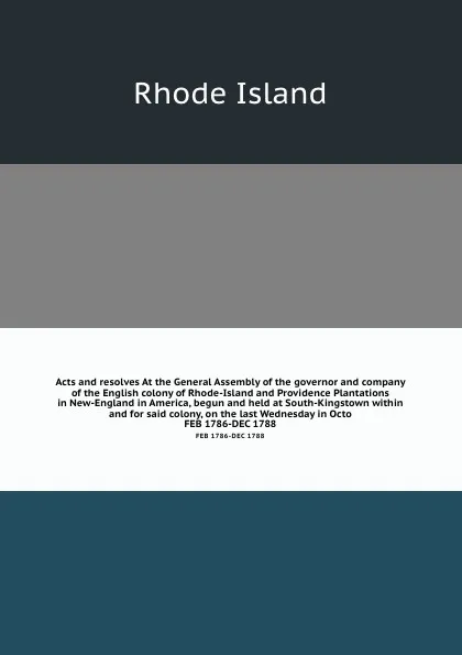 Обложка книги Acts and resolves At the General Assembly of the governor and company of the English colony of Rhode-Island and Providence Plantations in New-England in America, begun and held at South-Kingstown within and for said colony, on the last Wednesday i..., Rhode Island