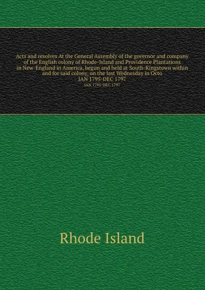 Обложка книги Acts and resolves At the General Assembly of the governor and company of the English colony of Rhode-Island and Providence Plantations in New-England in America, begun and held at South-Kingstown within and for said colony, on the last Wednesday i..., Rhode Island