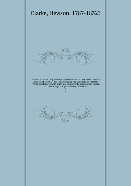 Обложка книги Modern history of England from the revolution in 1688 to the General Congress at Vienna, 1815 : and will comprise in its regular order the French revolution, war in Spain and Portugal; the campaign in Russia, &c. : exhibiting a complete history of..., Hewson Clarke