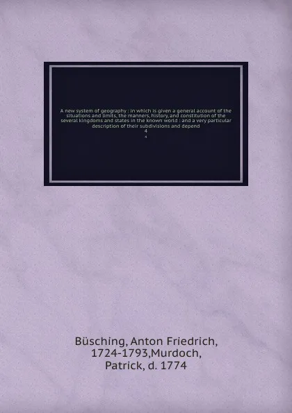 Обложка книги A new system of geography : in which is given a general account of the situations and limits, the manners, history, and constitution of the several kingdoms and states in the known world : and a very particular description of their subdivisions an..., Anton Friedrich Büsching