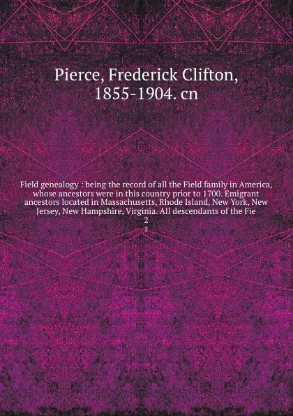 Обложка книги Field genealogy : being the record of all the Field family in America, whose ancestors were in this country prior to 1700. Emigrant ancestors located in Massachusetts, Rhode Island, New York, New Jersey, New Hampshire, Virginia. All descendants of..., Frederick Clifton Pierce